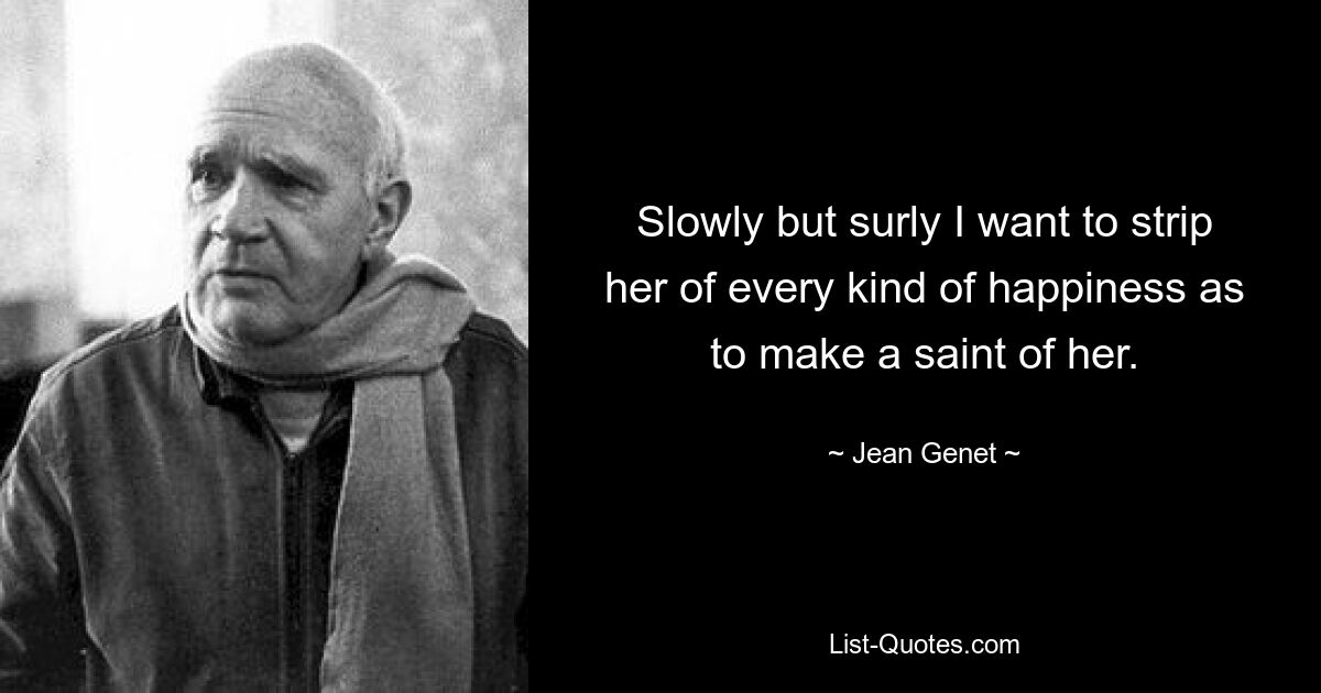 Slowly but surly I want to strip her of every kind of happiness as to make a saint of her. — © Jean Genet