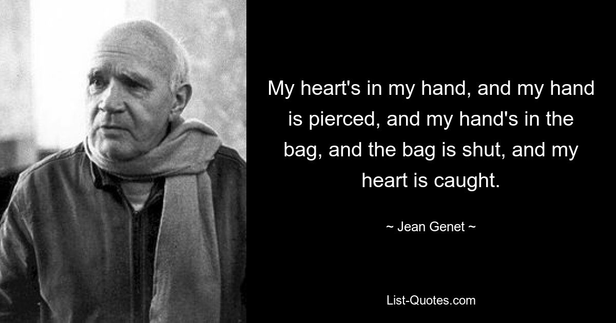 Mein Herz ist in meiner Hand, und meine Hand ist durchbohrt, und meine Hand ist in der Tüte, und die Tüte ist verschlossen, und mein Herz ist gefangen. — © Jean Genet 