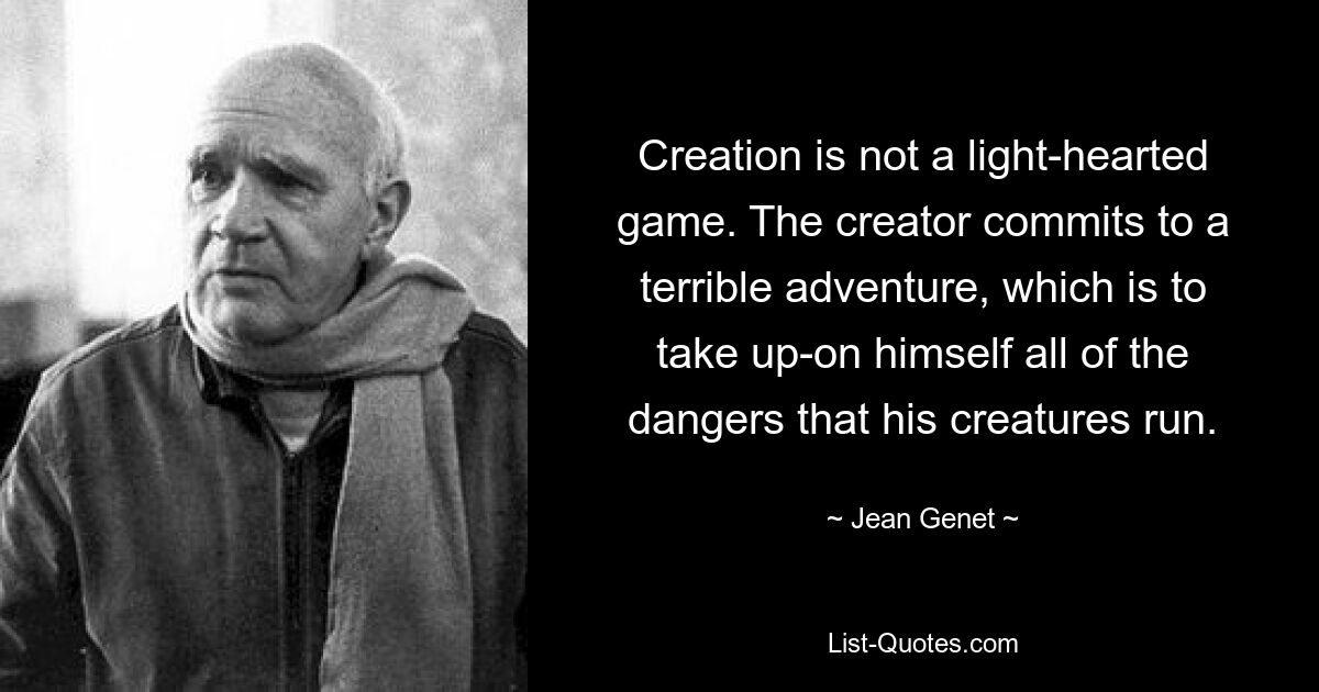 Creation is not a light-hearted game. The creator commits to a terrible adventure, which is to take up-on himself all of the dangers that his creatures run. — © Jean Genet