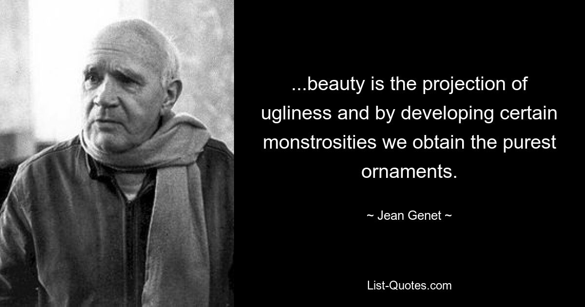 ...beauty is the projection of ugliness and by developing certain monstrosities we obtain the purest ornaments. — © Jean Genet