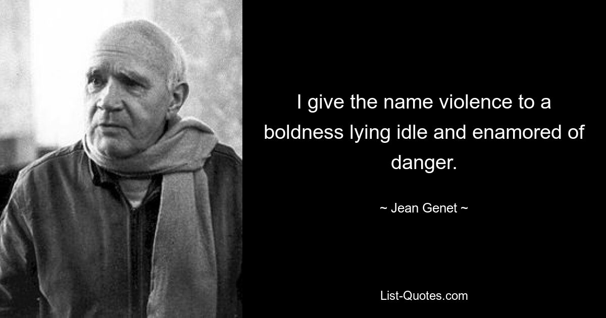 I give the name violence to a boldness lying idle and enamored of danger. — © Jean Genet