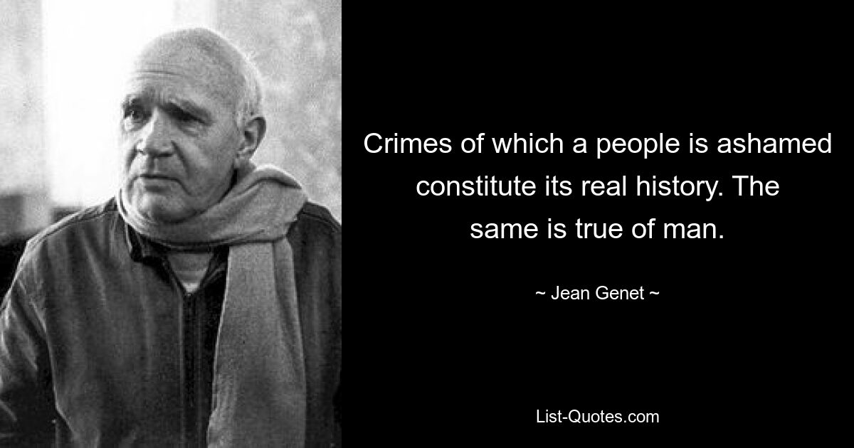 Crimes of which a people is ashamed constitute its real history. The same is true of man. — © Jean Genet