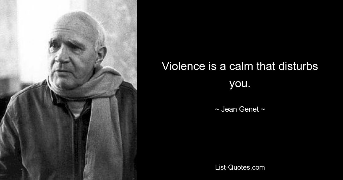 Violence is a calm that disturbs you. — © Jean Genet