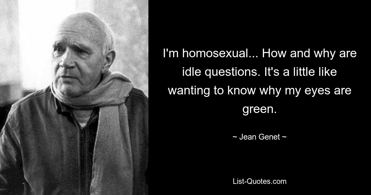 I'm homosexual... How and why are idle questions. It's a little like wanting to know why my eyes are green. — © Jean Genet