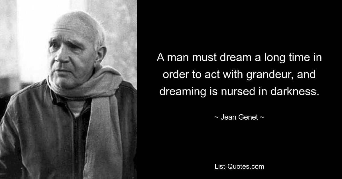 A man must dream a long time in order to act with grandeur, and dreaming is nursed in darkness. — © Jean Genet