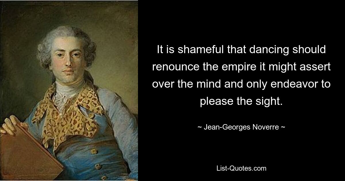 It is shameful that dancing should renounce the empire it might assert over the mind and only endeavor to please the sight. — © Jean-Georges Noverre