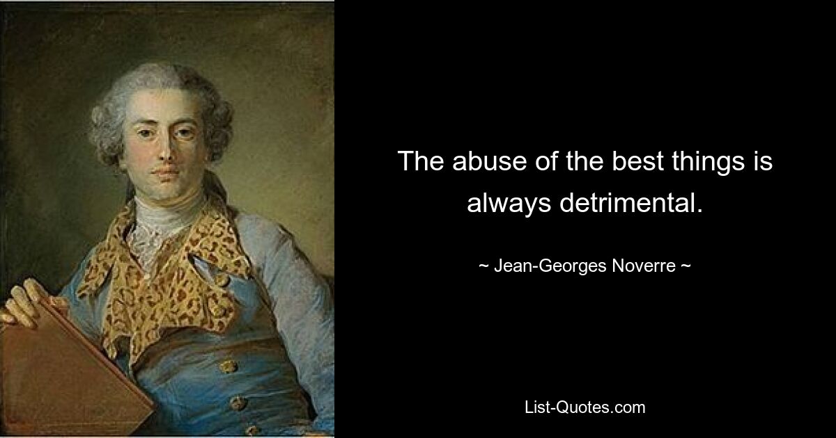 The abuse of the best things is always detrimental. — © Jean-Georges Noverre