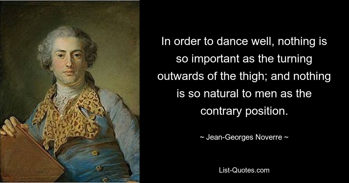 In order to dance well, nothing is so important as the turning outwards of the thigh; and nothing is so natural to men as the contrary position. — © Jean-Georges Noverre