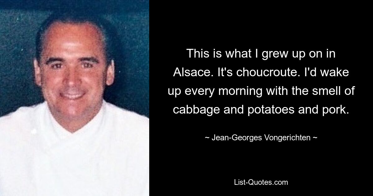 This is what I grew up on in Alsace. It's choucroute. I'd wake up every morning with the smell of cabbage and potatoes and pork. — © Jean-Georges Vongerichten