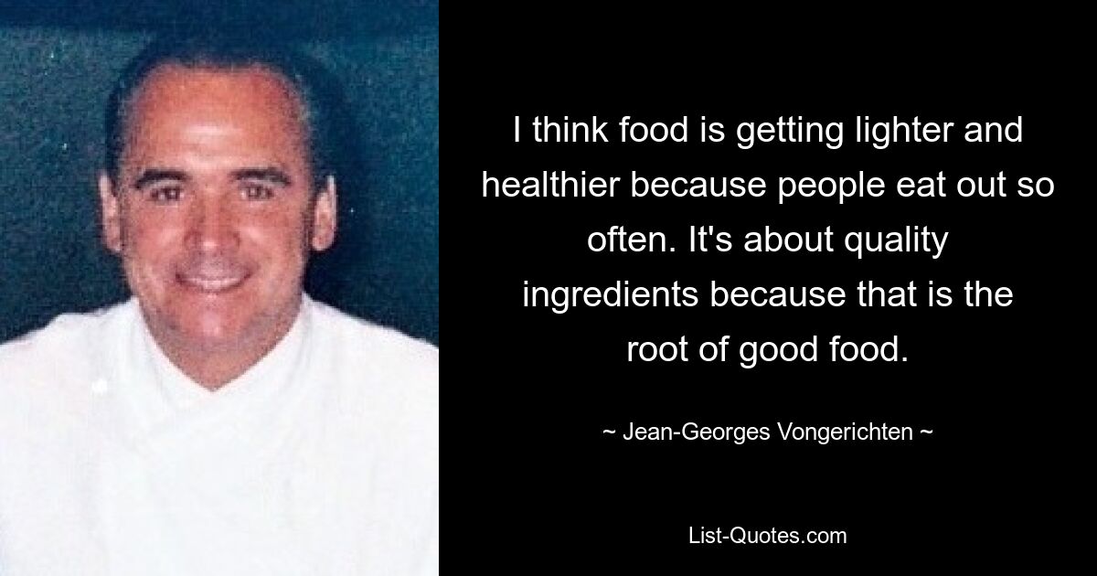 I think food is getting lighter and healthier because people eat out so often. It's about quality ingredients because that is the root of good food. — © Jean-Georges Vongerichten