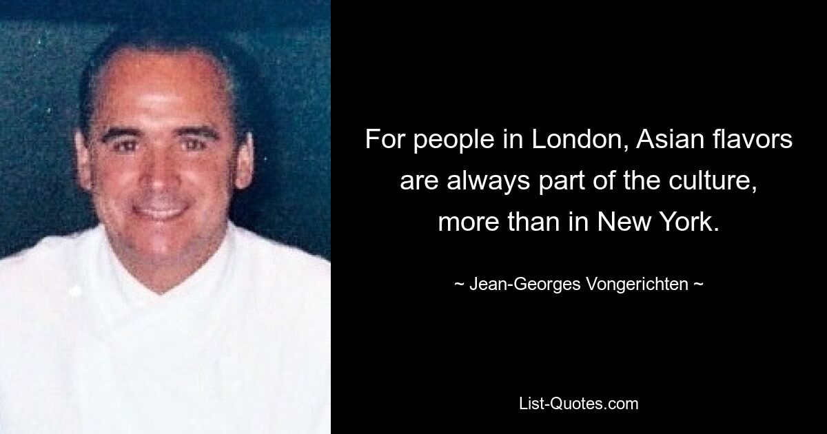 For people in London, Asian flavors are always part of the culture, more than in New York. — © Jean-Georges Vongerichten