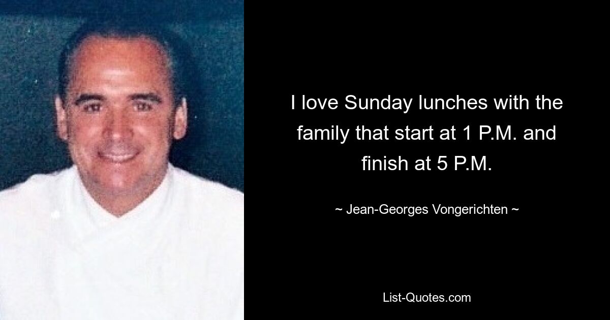 I love Sunday lunches with the family that start at 1 P.M. and finish at 5 P.M. — © Jean-Georges Vongerichten