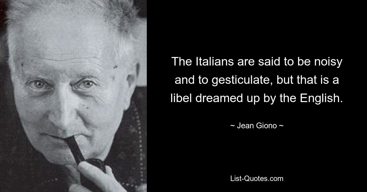 The Italians are said to be noisy and to gesticulate, but that is a libel dreamed up by the English. — © Jean Giono