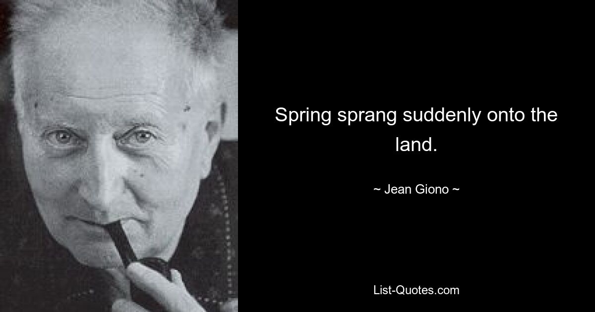 Spring sprang suddenly onto the land. — © Jean Giono