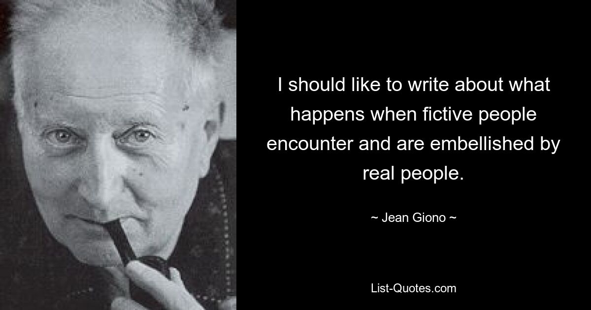 I should like to write about what happens when fictive people encounter and are embellished by real people. — © Jean Giono