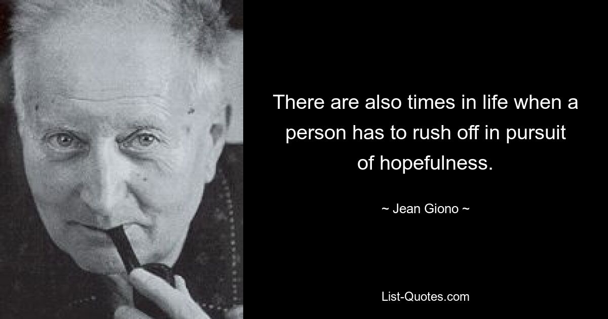 There are also times in life when a person has to rush off in pursuit of hopefulness. — © Jean Giono