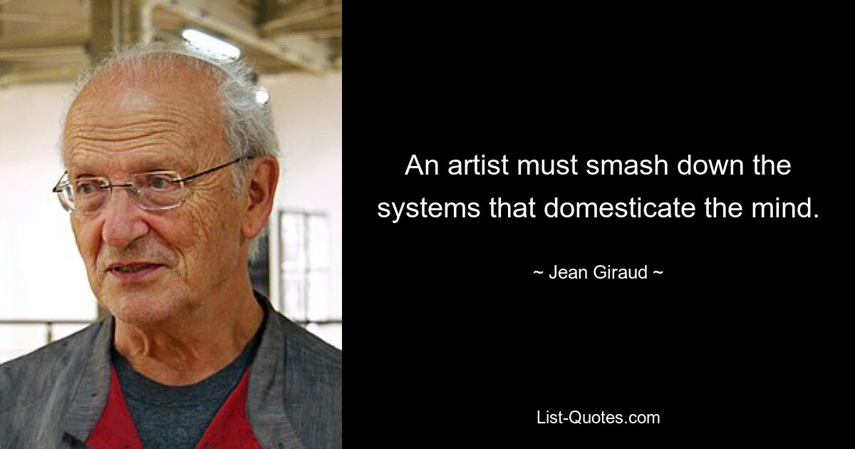 An artist must smash down the systems that domesticate the mind. — © Jean Giraud