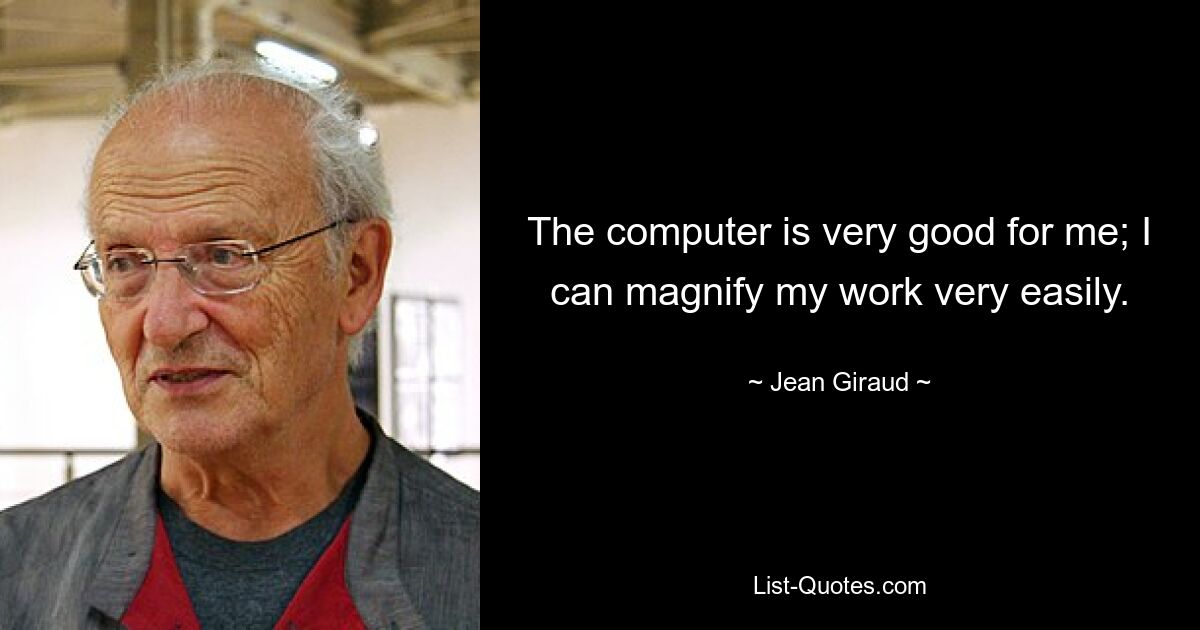 The computer is very good for me; I can magnify my work very easily. — © Jean Giraud