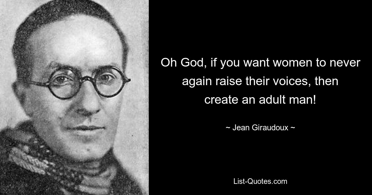 Oh God, if you want women to never again raise their voices, then create an adult man! — © Jean Giraudoux