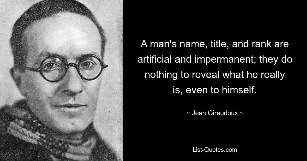 A man's name, title, and rank are artificial and impermanent; they do nothing to reveal what he really is, even to himself. — © Jean Giraudoux