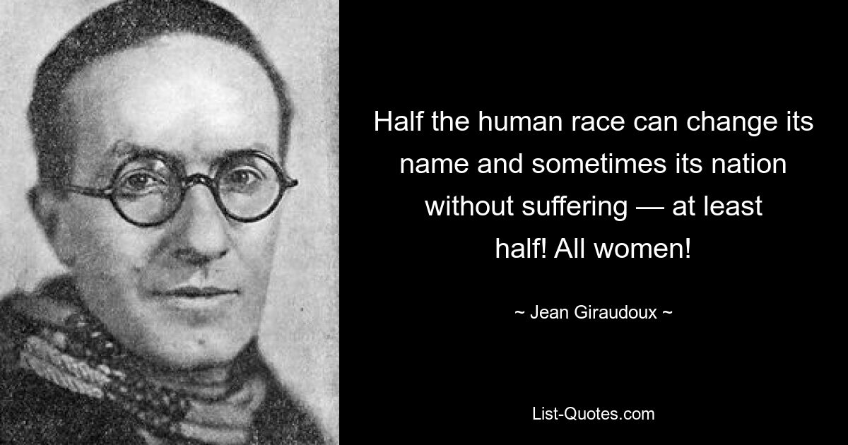 Half the human race can change its name and sometimes its nation without suffering — at least half! All women! — © Jean Giraudoux