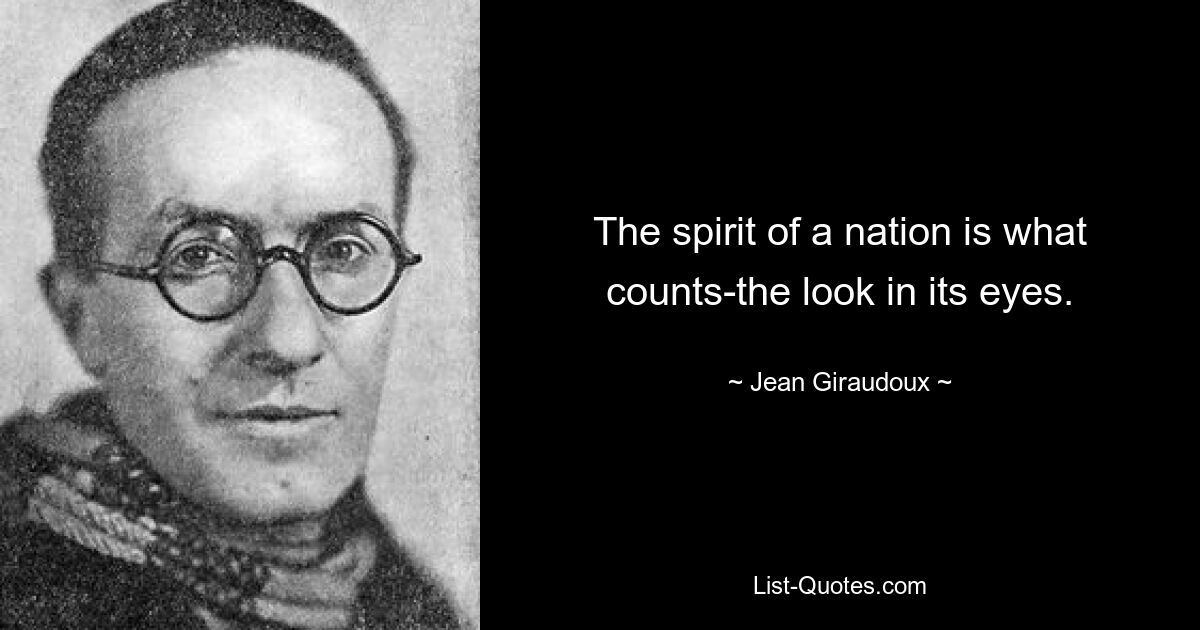 The spirit of a nation is what counts-the look in its eyes. — © Jean Giraudoux