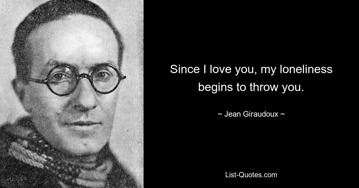 Since I love you, my loneliness begins to throw you. — © Jean Giraudoux