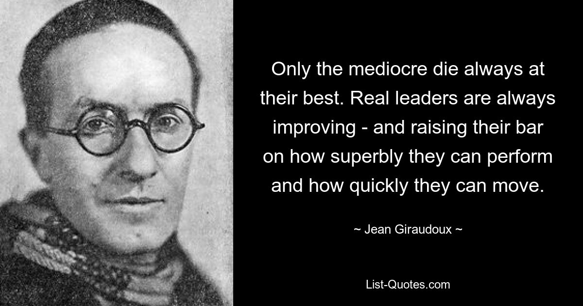 Только посредственные умирают всегда в своих лучших проявлениях. Настоящие лидеры постоянно совершенствуются и поднимают планку того, насколько превосходно они могут работать и как быстро они могут действовать. — © Жан Жироду 