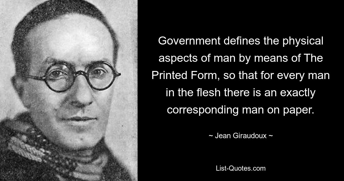 Government defines the physical aspects of man by means of The Printed Form, so that for every man in the flesh there is an exactly corresponding man on paper. — © Jean Giraudoux