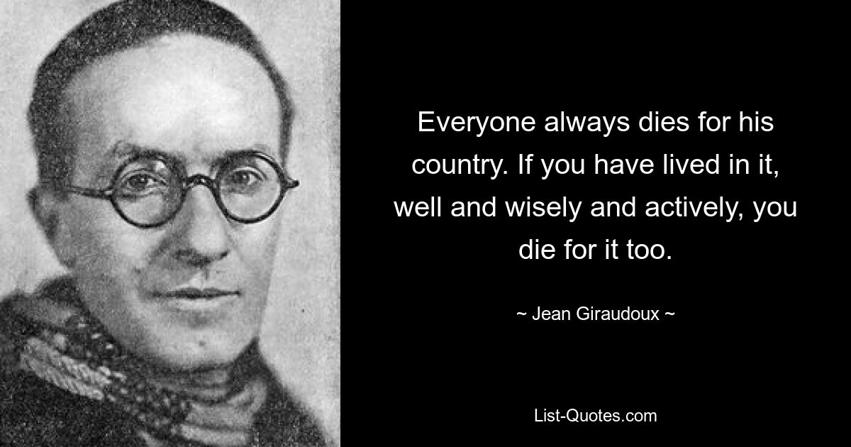 Everyone always dies for his country. If you have lived in it, well and wisely and actively, you die for it too. — © Jean Giraudoux