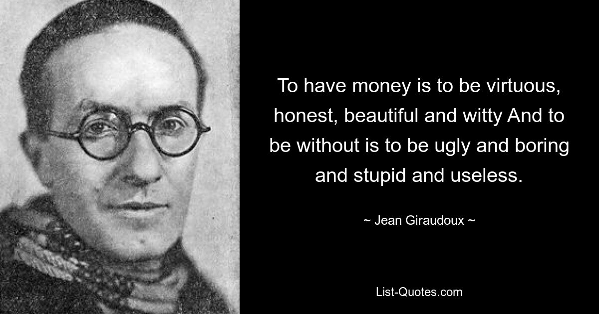 To have money is to be virtuous, honest, beautiful and witty And to be without is to be ugly and boring and stupid and useless. — © Jean Giraudoux