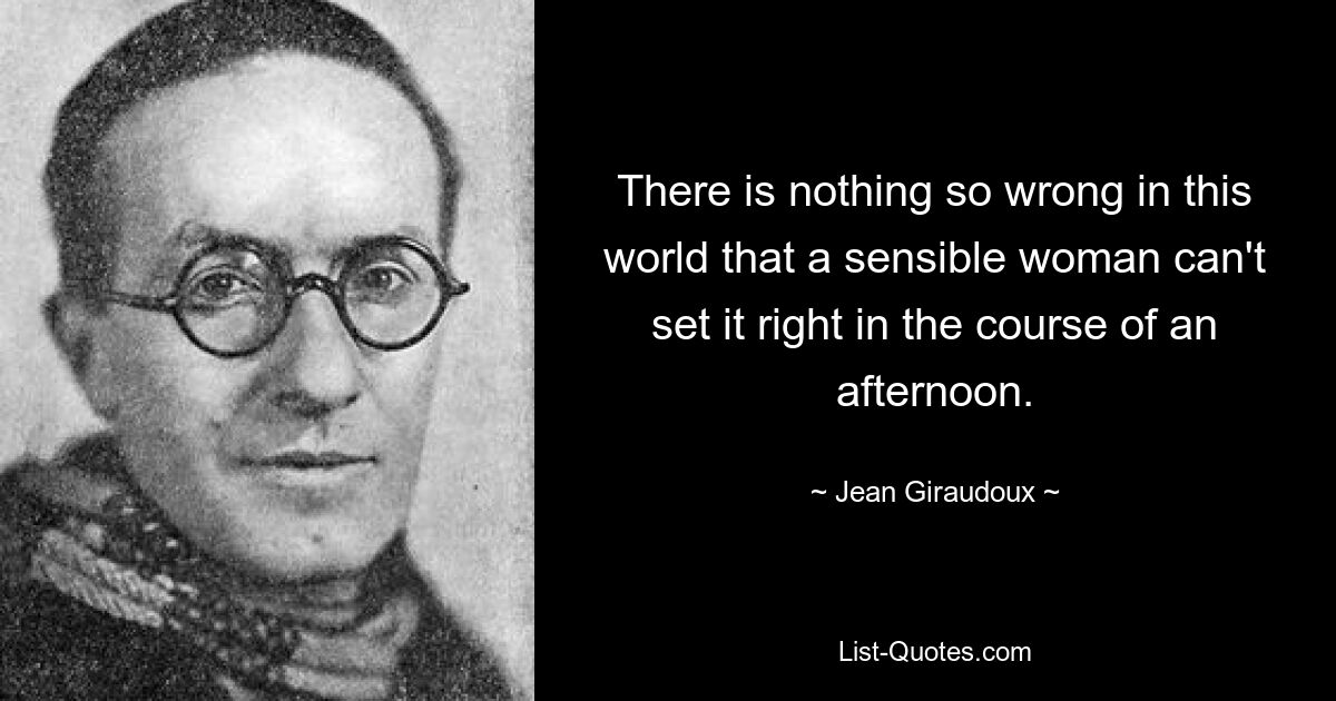 There is nothing so wrong in this world that a sensible woman can't set it right in the course of an afternoon. — © Jean Giraudoux