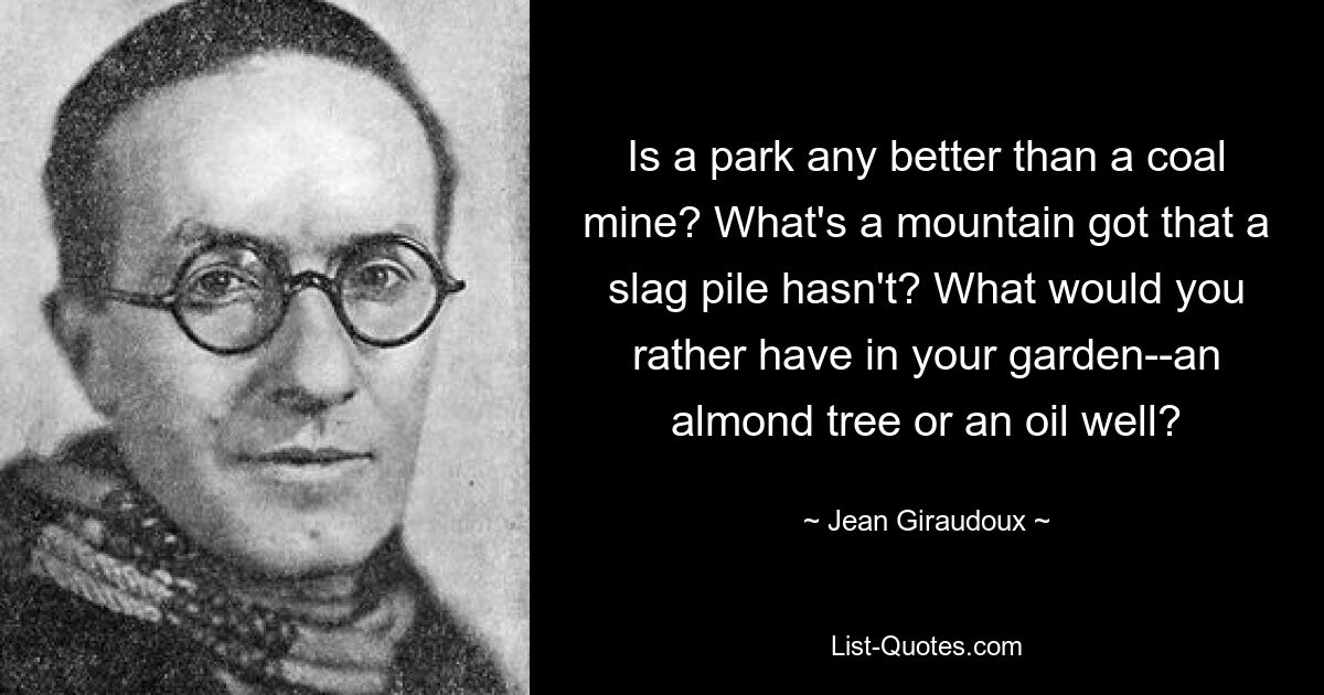 Разве парк лучше угольной шахты? Что есть у горы, чего нет у кучи шлака? Что бы вы предпочли иметь в своем саду: миндальное дерево или нефтяную скважину? — © Жан Жироду 