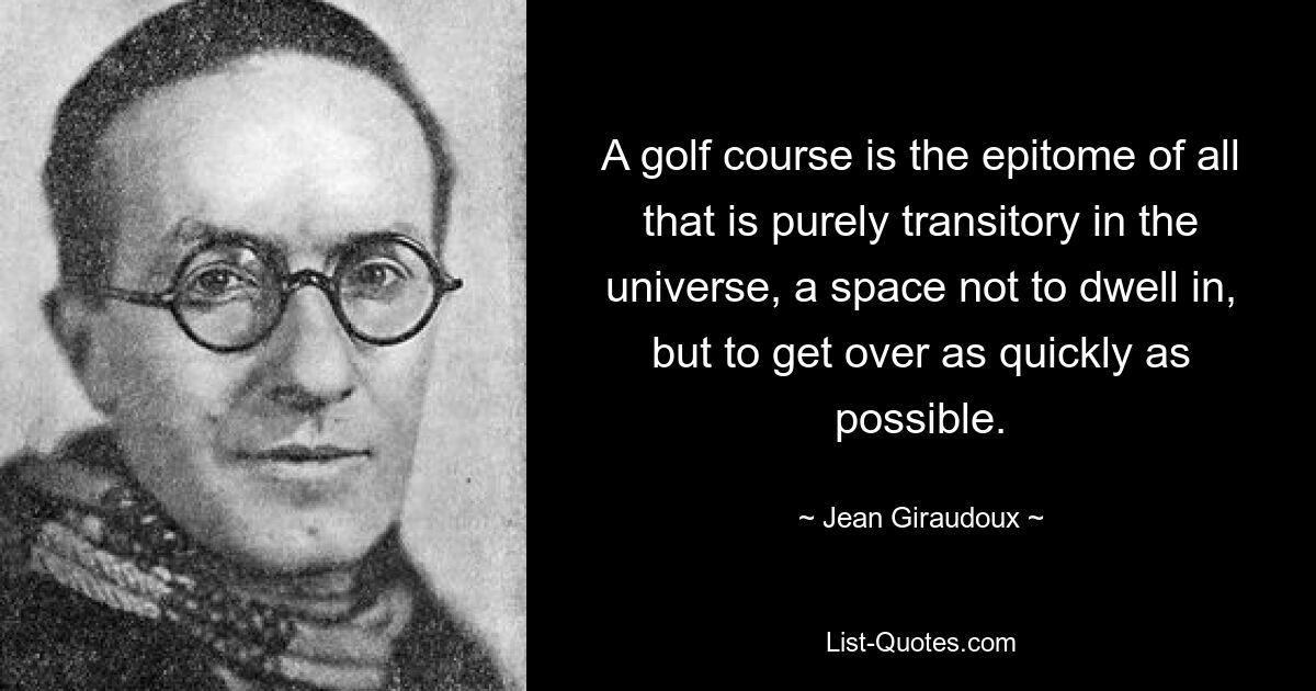 A golf course is the epitome of all that is purely transitory in the universe, a space not to dwell in, but to get over as quickly as possible. — © Jean Giraudoux