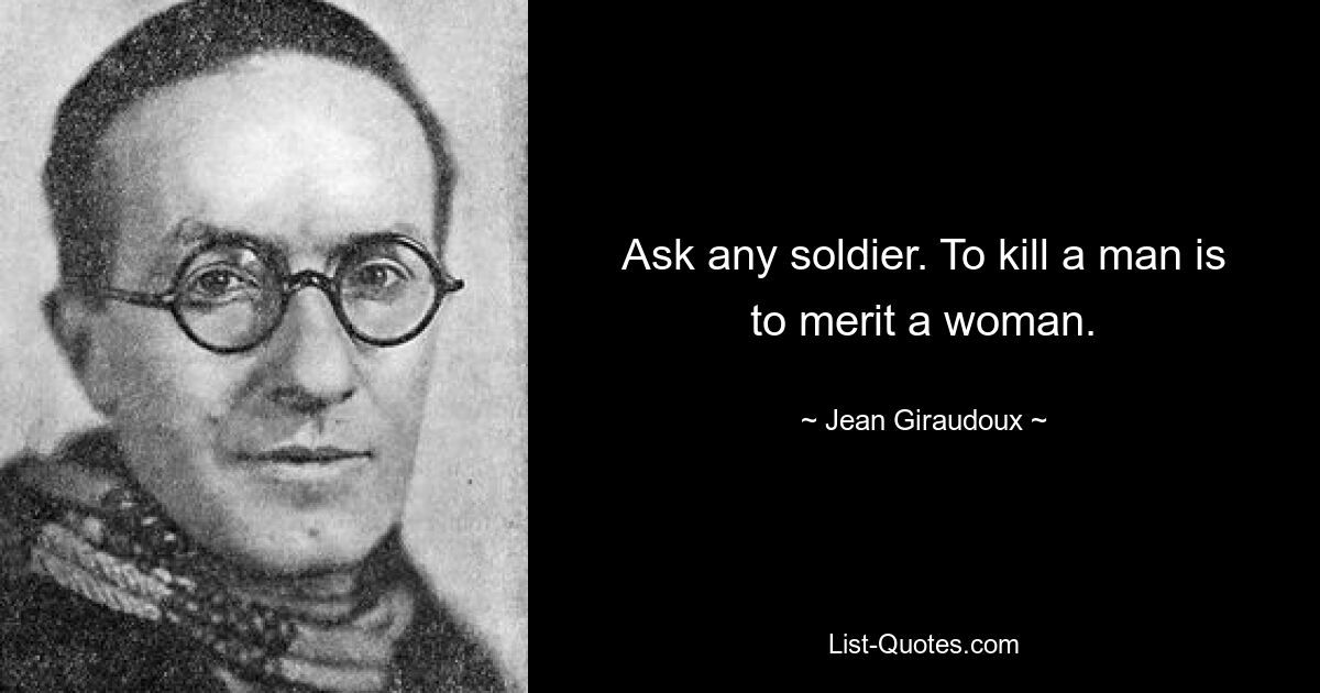 Ask any soldier. To kill a man is to merit a woman. — © Jean Giraudoux