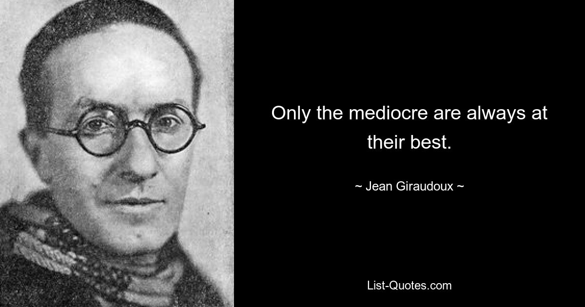 Only the mediocre are always at their best. — © Jean Giraudoux