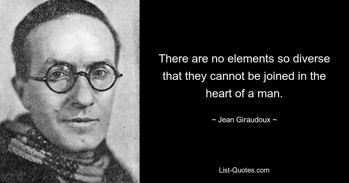 There are no elements so diverse that they cannot be joined in the heart of a man. — © Jean Giraudoux