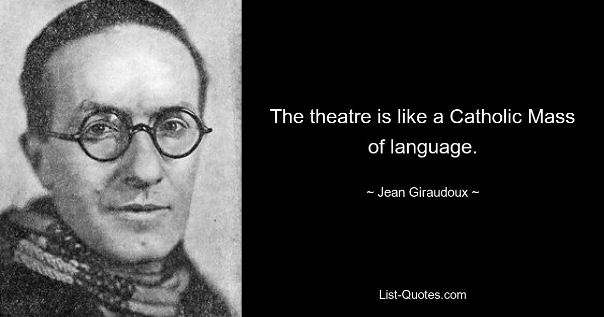 The theatre is like a Catholic Mass of language. — © Jean Giraudoux