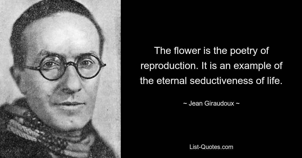 The flower is the poetry of reproduction. It is an example of the eternal seductiveness of life. — © Jean Giraudoux