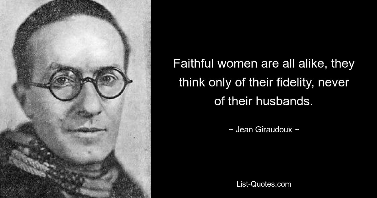 Faithful women are all alike, they think only of their fidelity, never of their husbands. — © Jean Giraudoux