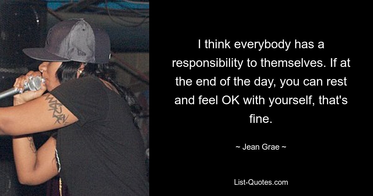 I think everybody has a responsibility to themselves. If at the end of the day, you can rest and feel OK with yourself, that's fine. — © Jean Grae