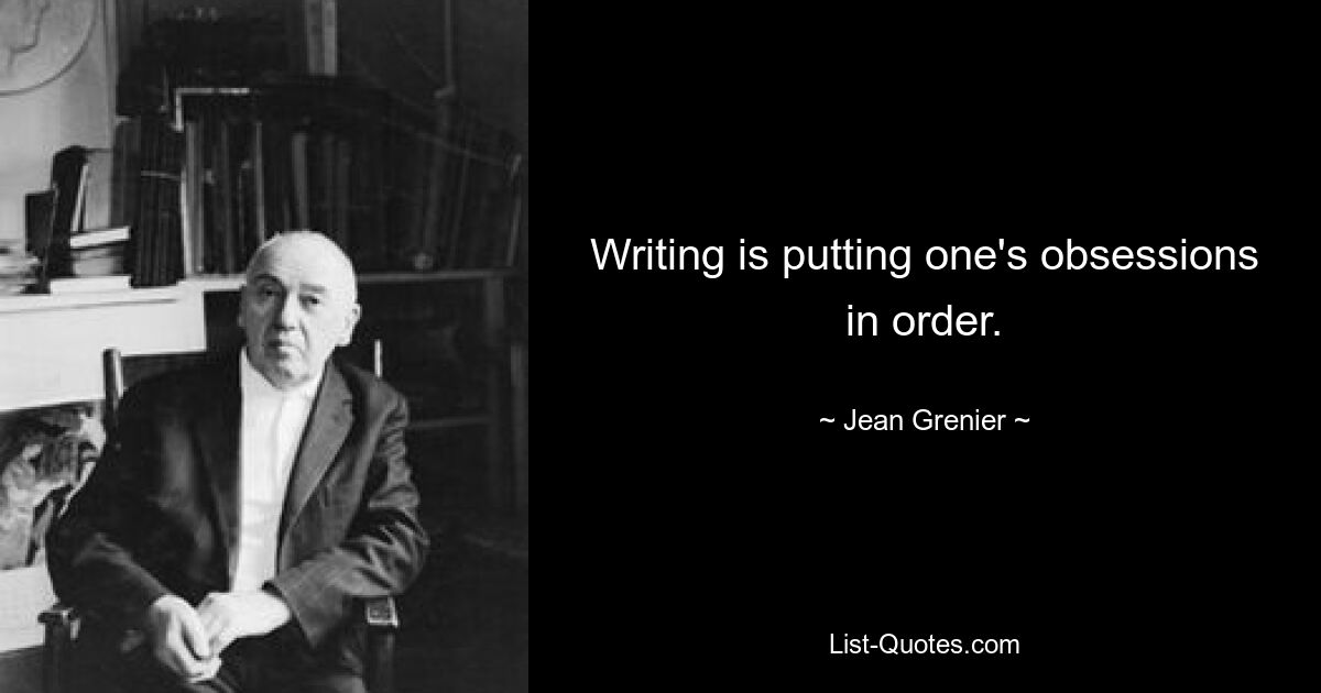 Писательство — это приведение в порядок своих навязчивых идей. — © Жан Гренье