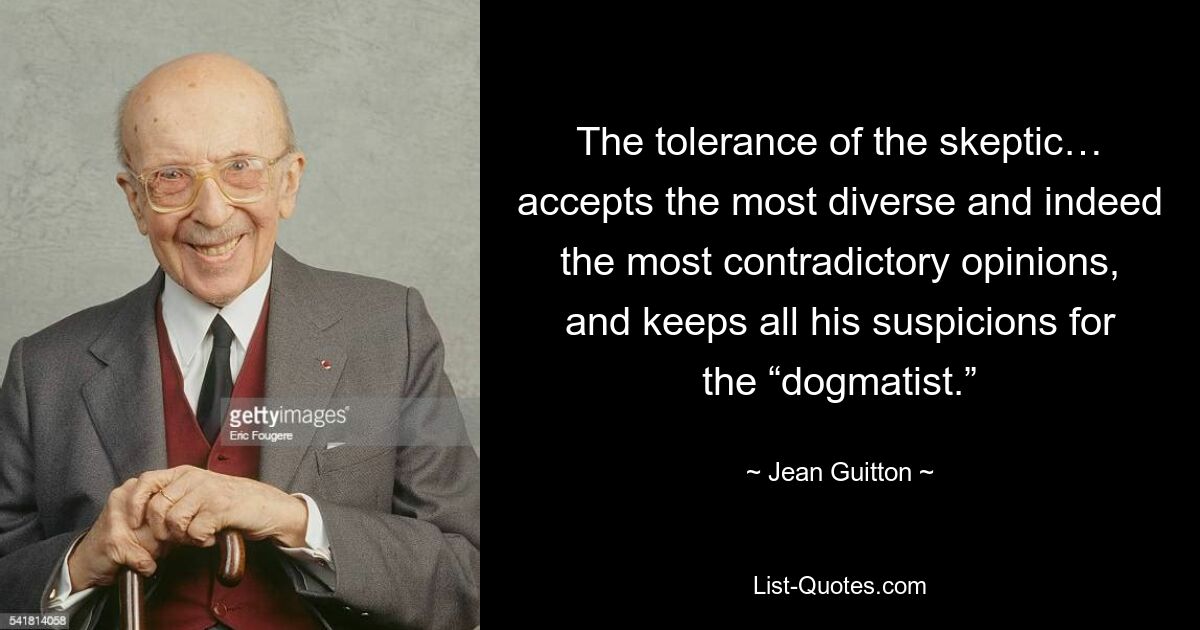 The tolerance of the skeptic… accepts the most diverse and indeed the most contradictory opinions, and keeps all his suspicions for the “dogmatist.” — © Jean Guitton