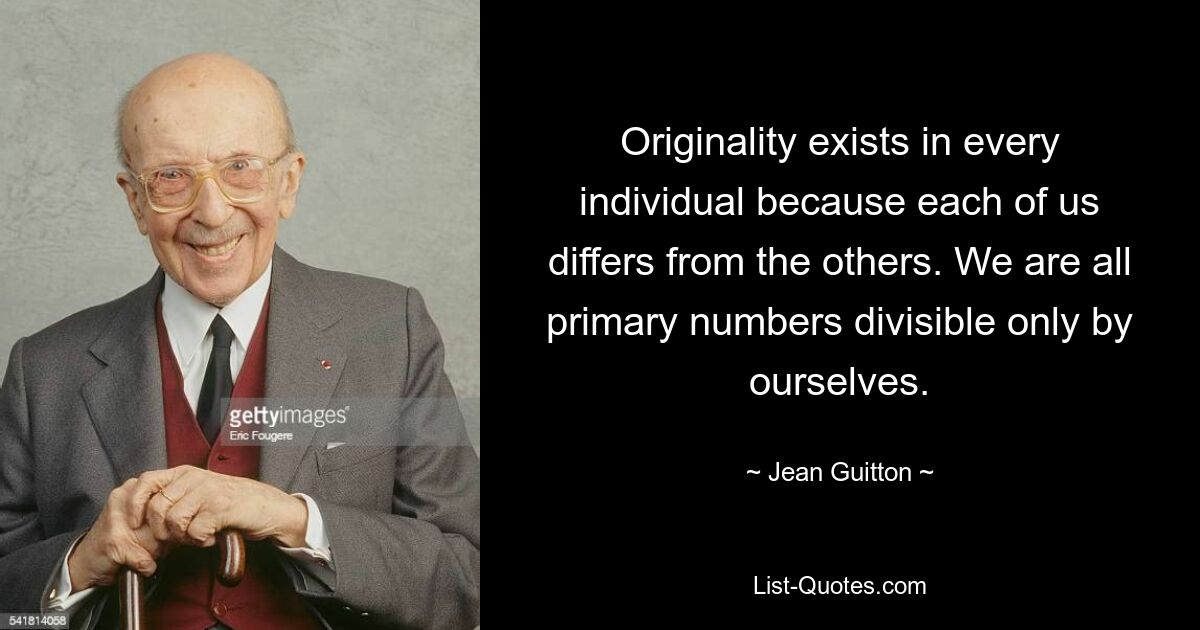 Originality exists in every individual because each of us differs from the others. We are all primary numbers divisible only by ourselves. — © Jean Guitton