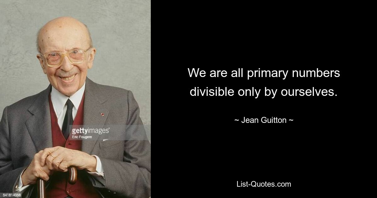 We are all primary numbers divisible only by ourselves. — © Jean Guitton