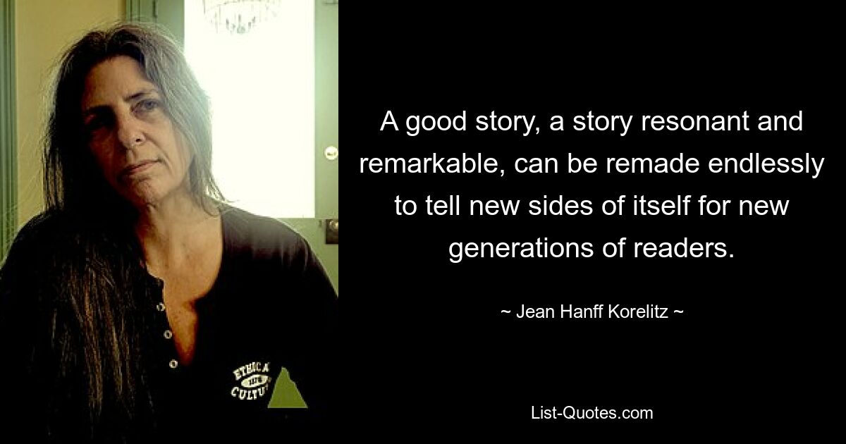 A good story, a story resonant and remarkable, can be remade endlessly to tell new sides of itself for new generations of readers. — © Jean Hanff Korelitz