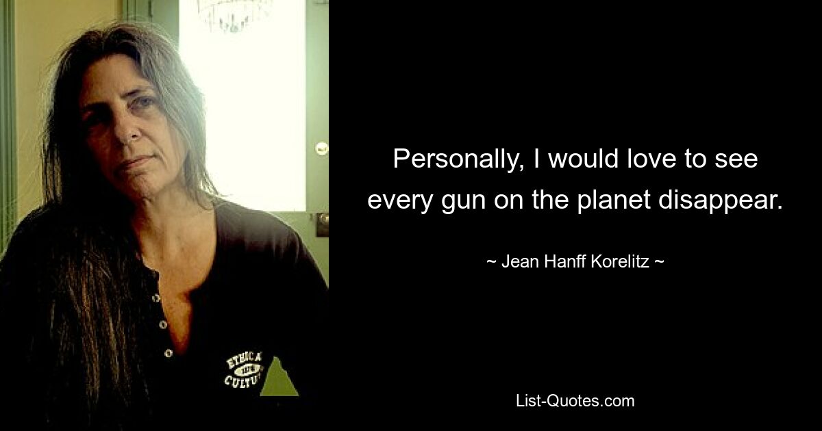 Personally, I would love to see every gun on the planet disappear. — © Jean Hanff Korelitz