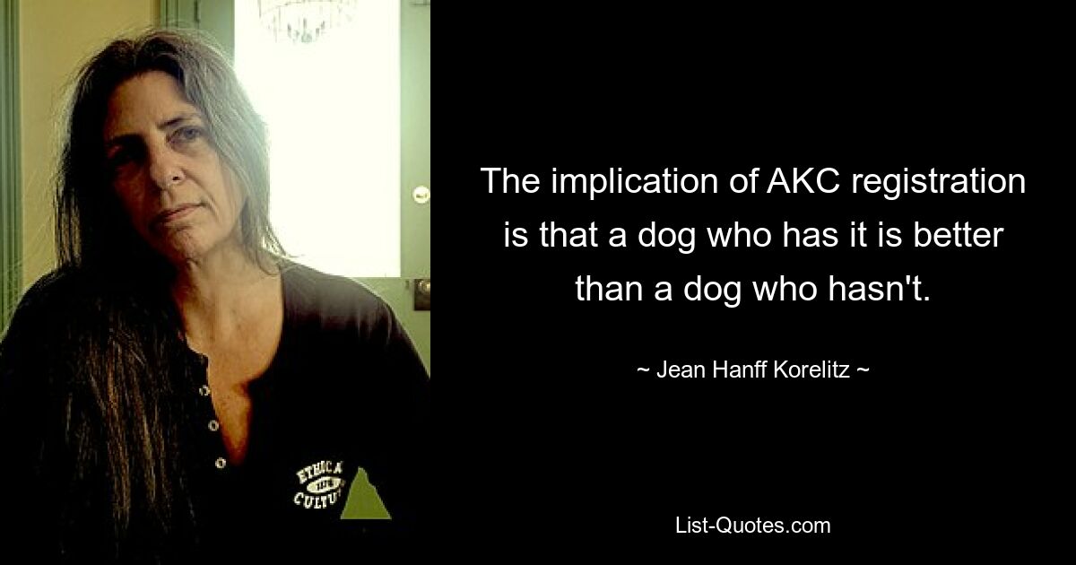 The implication of AKC registration is that a dog who has it is better than a dog who hasn't. — © Jean Hanff Korelitz