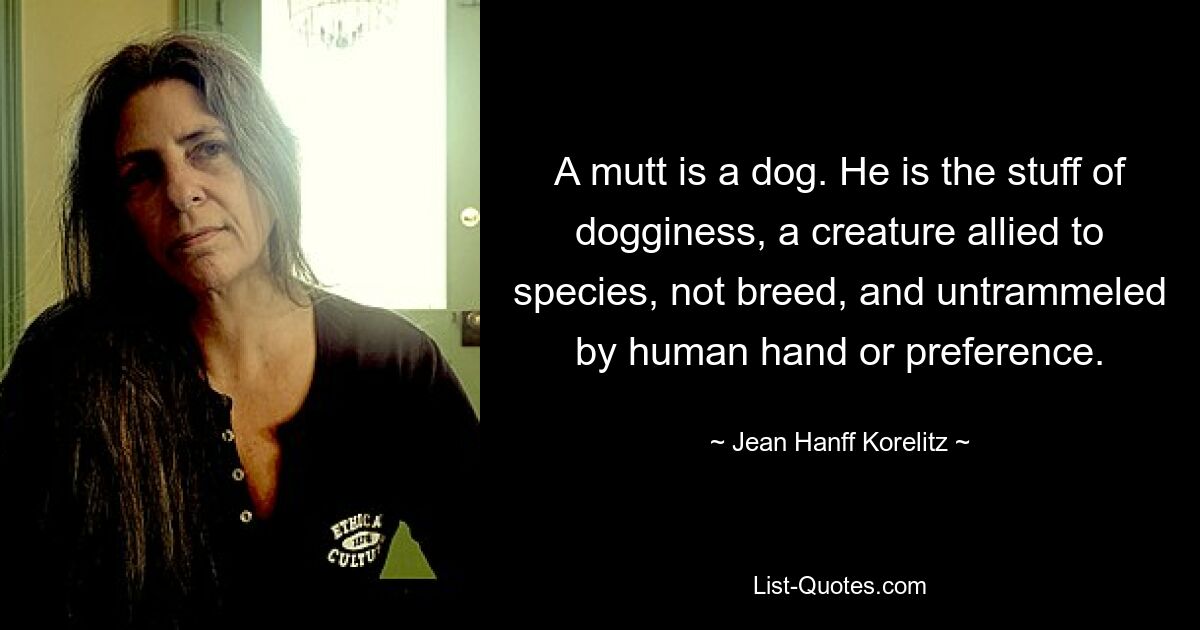 A mutt is a dog. He is the stuff of dogginess, a creature allied to species, not breed, and untrammeled by human hand or preference. — © Jean Hanff Korelitz