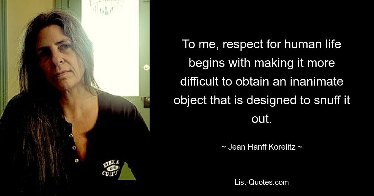 To me, respect for human life begins with making it more difficult to obtain an inanimate object that is designed to snuff it out. — © Jean Hanff Korelitz